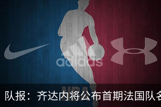 队报：齐达内将公布首期法国队名单，雅凯等新星有望入选